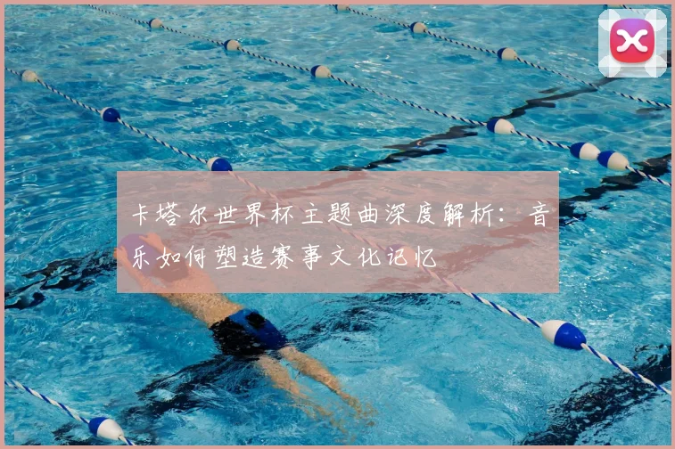 卡塔尔世界杯主题曲深度解析:音乐如何塑造赛事文化记忆