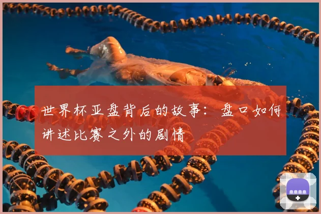 世界杯亚盘背后的故事:盘口如何讲述比赛之外的剧情