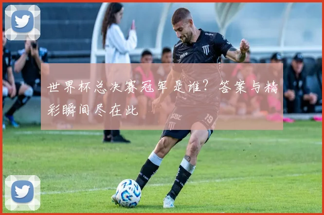 世界杯总决赛冠军是谁?答案与精彩瞬间尽在此