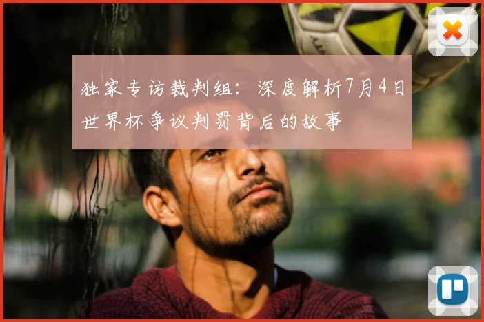 独家专访裁判组：深度解析7月4日世界杯争议判罚背后的故事