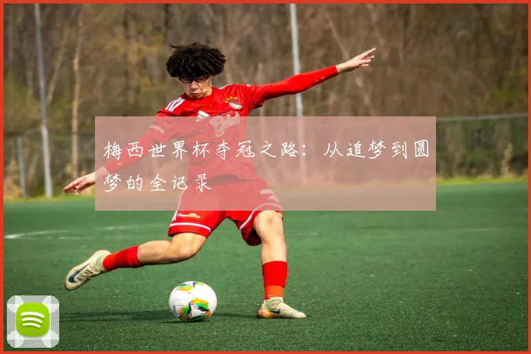 梅西世界杯夺冠之路：从追梦到圆梦的全记录