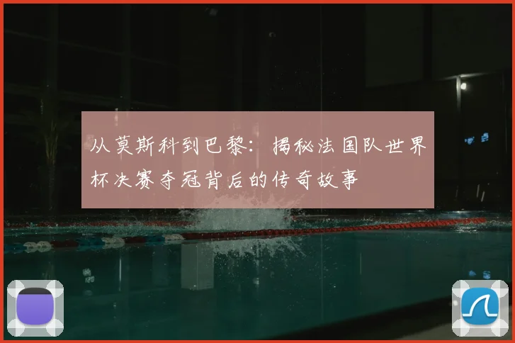 从莫斯科到巴黎：揭秘法国队世界杯决赛夺冠背后的传奇故事