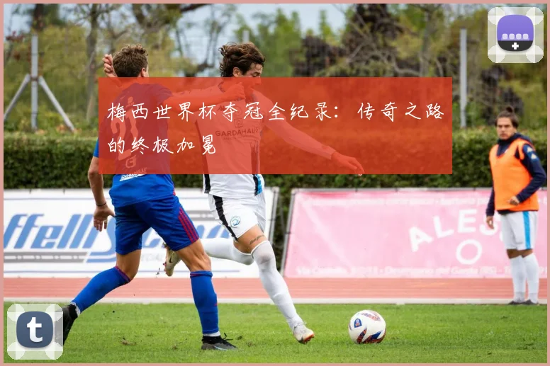 梅西世界杯夺冠全纪录：传奇之路的终极加冕