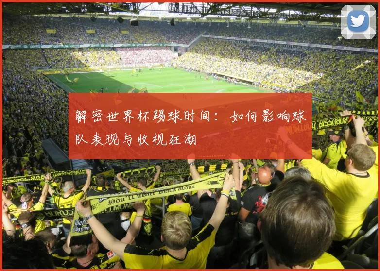 解密世界杯踢球时间：如何影响球队表现与收视狂潮