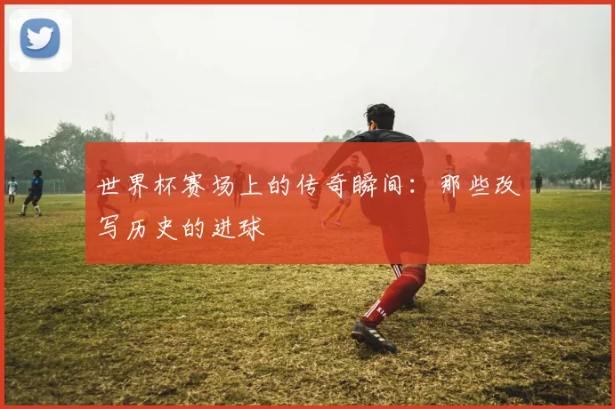 世界杯赛场上的传奇瞬间：那些改写历史的进球