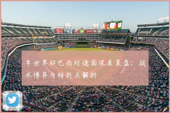 年世界杯巴西对德国深度复盘:战术博弈与转折点解析