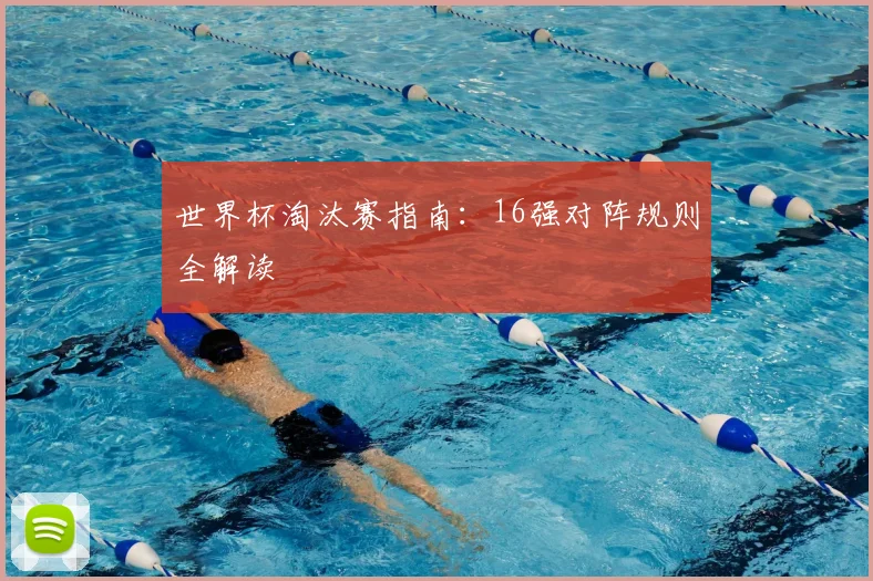世界杯淘汰赛指南:16强对阵规则全解读